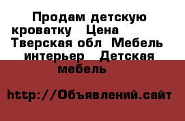 Продам детскую кроватку › Цена ­ 3 900 - Тверская обл. Мебель, интерьер » Детская мебель   